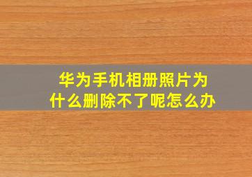 华为手机相册照片为什么删除不了呢怎么办