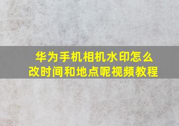 华为手机相机水印怎么改时间和地点呢视频教程