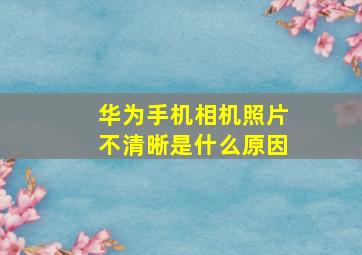 华为手机相机照片不清晰是什么原因