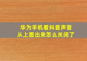 华为手机看抖音声音从上面出来怎么关闭了