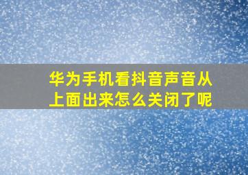 华为手机看抖音声音从上面出来怎么关闭了呢