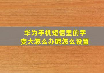 华为手机短信里的字变大怎么办呢怎么设置