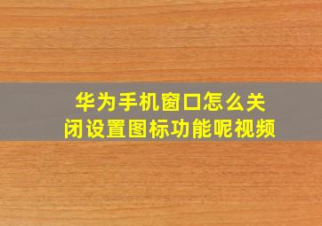 华为手机窗口怎么关闭设置图标功能呢视频