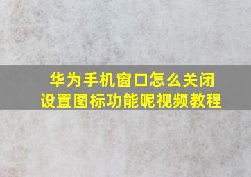 华为手机窗口怎么关闭设置图标功能呢视频教程