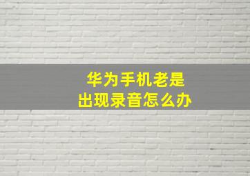 华为手机老是出现录音怎么办