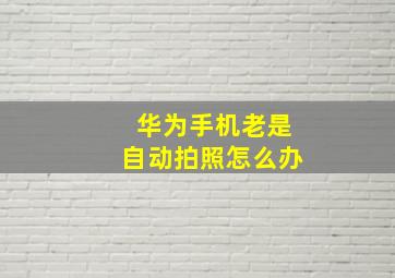 华为手机老是自动拍照怎么办