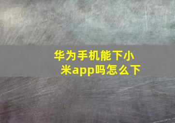 华为手机能下小米app吗怎么下