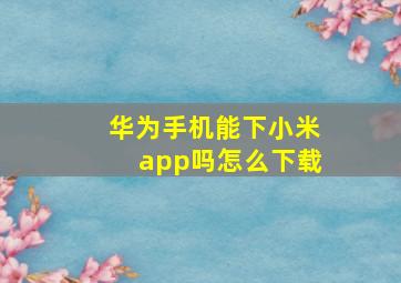 华为手机能下小米app吗怎么下载