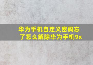 华为手机自定义密码忘了怎么解除华为手机9x