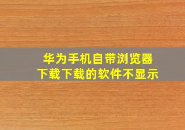 华为手机自带浏览器下载下载的软件不显示