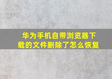 华为手机自带浏览器下载的文件删除了怎么恢复