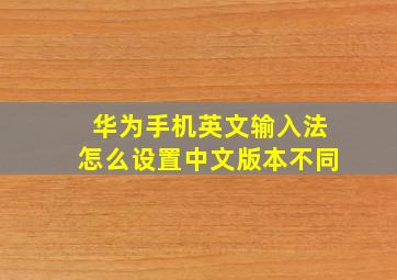 华为手机英文输入法怎么设置中文版本不同