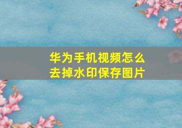 华为手机视频怎么去掉水印保存图片