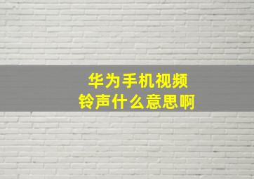 华为手机视频铃声什么意思啊