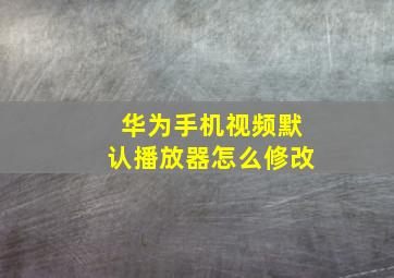 华为手机视频默认播放器怎么修改