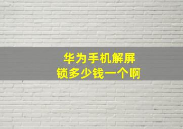 华为手机解屏锁多少钱一个啊