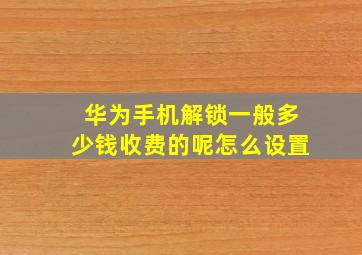 华为手机解锁一般多少钱收费的呢怎么设置