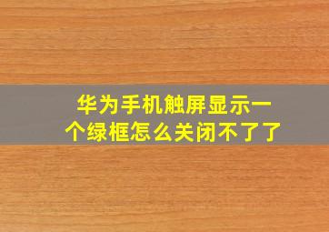 华为手机触屏显示一个绿框怎么关闭不了了