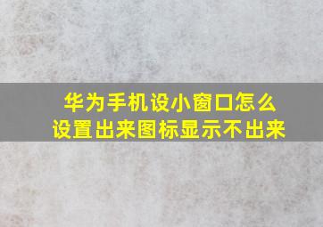 华为手机设小窗口怎么设置出来图标显示不出来