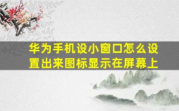 华为手机设小窗口怎么设置出来图标显示在屏幕上