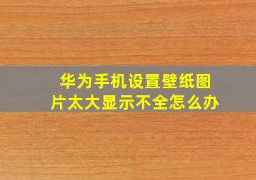 华为手机设置壁纸图片太大显示不全怎么办