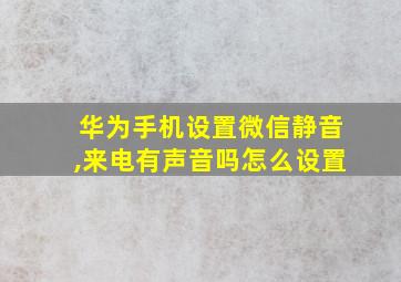 华为手机设置微信静音,来电有声音吗怎么设置