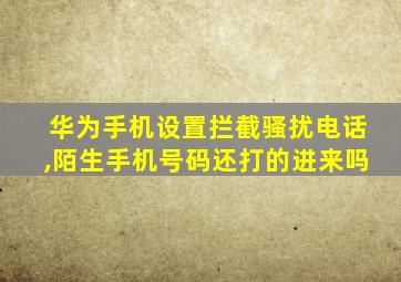 华为手机设置拦截骚扰电话,陌生手机号码还打的进来吗