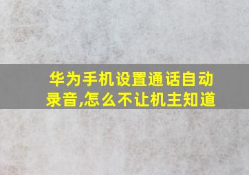 华为手机设置通话自动录音,怎么不让机主知道