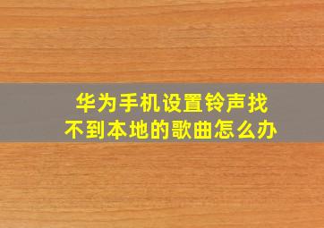 华为手机设置铃声找不到本地的歌曲怎么办