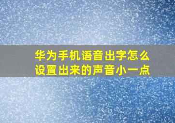 华为手机语音出字怎么设置出来的声音小一点