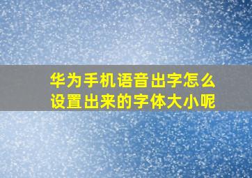 华为手机语音出字怎么设置出来的字体大小呢