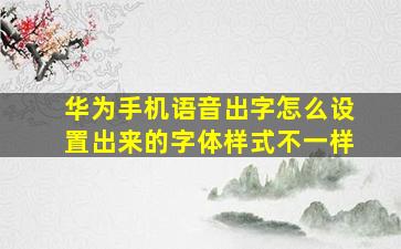 华为手机语音出字怎么设置出来的字体样式不一样