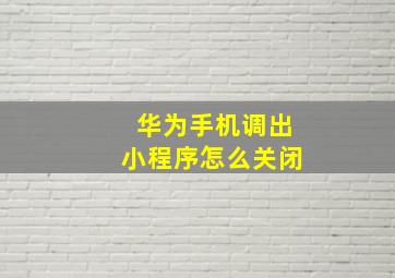 华为手机调出小程序怎么关闭