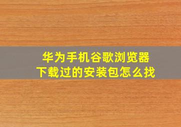 华为手机谷歌浏览器下载过的安装包怎么找