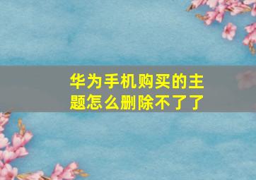 华为手机购买的主题怎么删除不了了