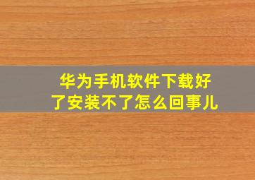 华为手机软件下载好了安装不了怎么回事儿