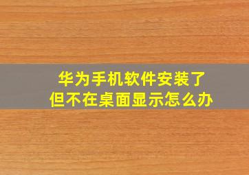 华为手机软件安装了但不在桌面显示怎么办