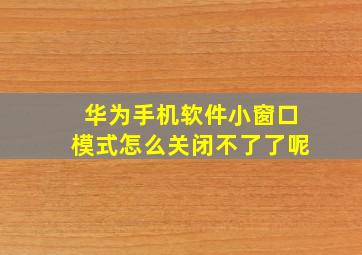 华为手机软件小窗口模式怎么关闭不了了呢