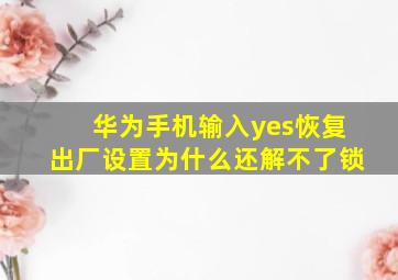 华为手机输入yes恢复出厂设置为什么还解不了锁