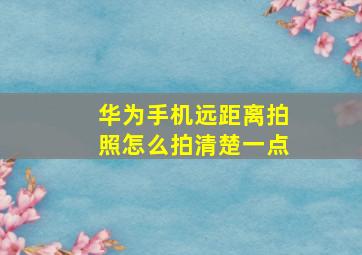 华为手机远距离拍照怎么拍清楚一点