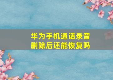 华为手机通话录音删除后还能恢复吗