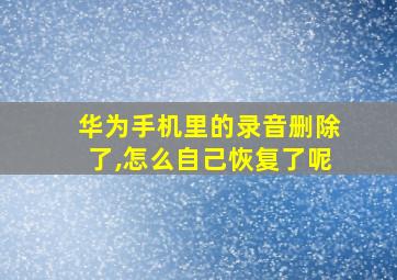 华为手机里的录音删除了,怎么自己恢复了呢