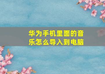 华为手机里面的音乐怎么导入到电脑