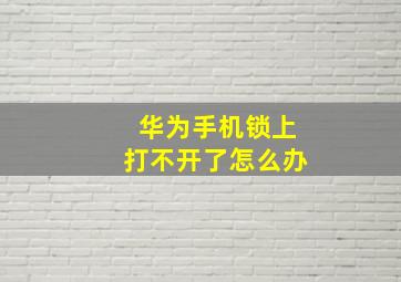 华为手机锁上打不开了怎么办