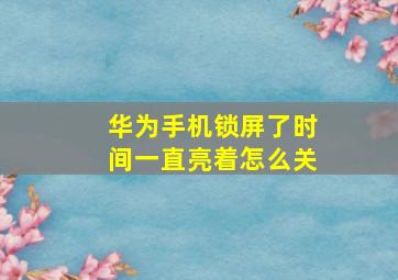 华为手机锁屏了时间一直亮着怎么关