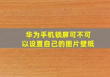 华为手机锁屏可不可以设置自己的图片壁纸