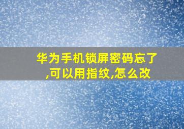 华为手机锁屏密码忘了,可以用指纹,怎么改