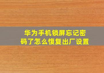 华为手机锁屏忘记密码了怎么愎复出厂设置