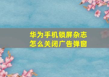 华为手机锁屏杂志怎么关闭广告弹窗