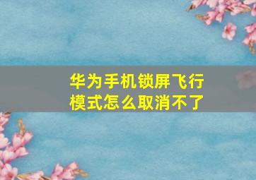 华为手机锁屏飞行模式怎么取消不了